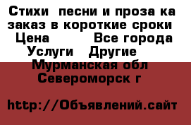 Стихи, песни и проза ка заказ в короткие сроки › Цена ­ 300 - Все города Услуги » Другие   . Мурманская обл.,Североморск г.